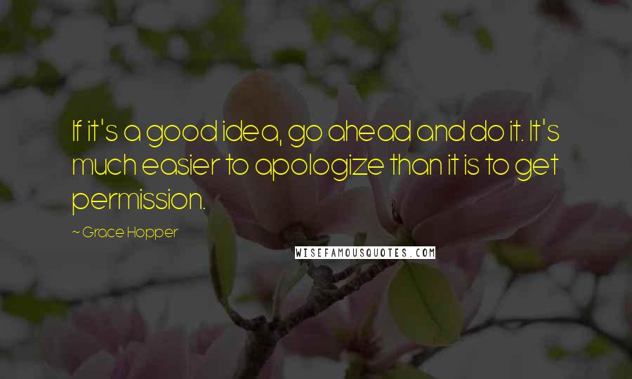 Grace Hopper quotes: If it's a good idea, go ahead and do it. It's much easier to apologize than it is to get permission.