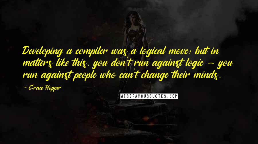 Grace Hopper quotes: Developing a compiler was a logical move; but in matters like this, you don't run against logic - you run against people who can't change their minds.
