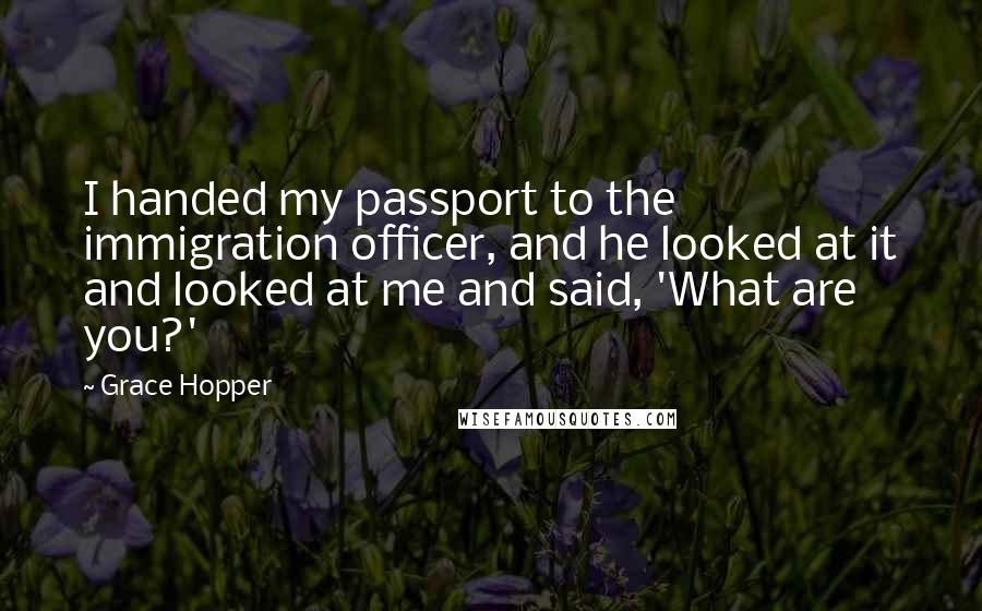 Grace Hopper quotes: I handed my passport to the immigration officer, and he looked at it and looked at me and said, 'What are you?'