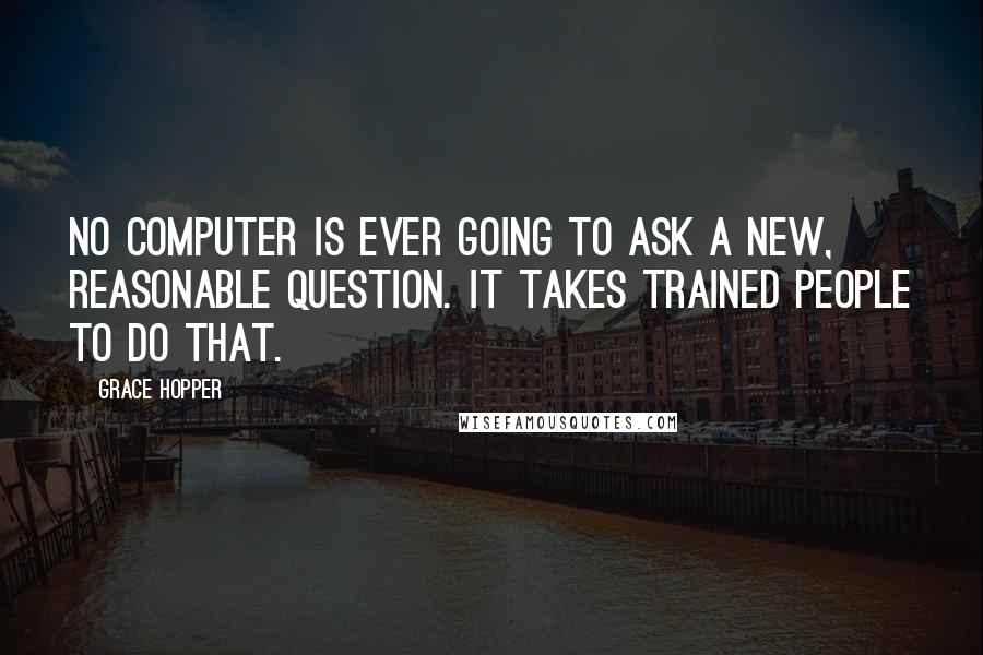 Grace Hopper quotes: No computer is ever going to ask a new, reasonable question. It takes trained people to do that.