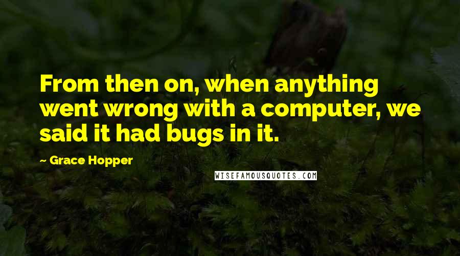 Grace Hopper quotes: From then on, when anything went wrong with a computer, we said it had bugs in it.