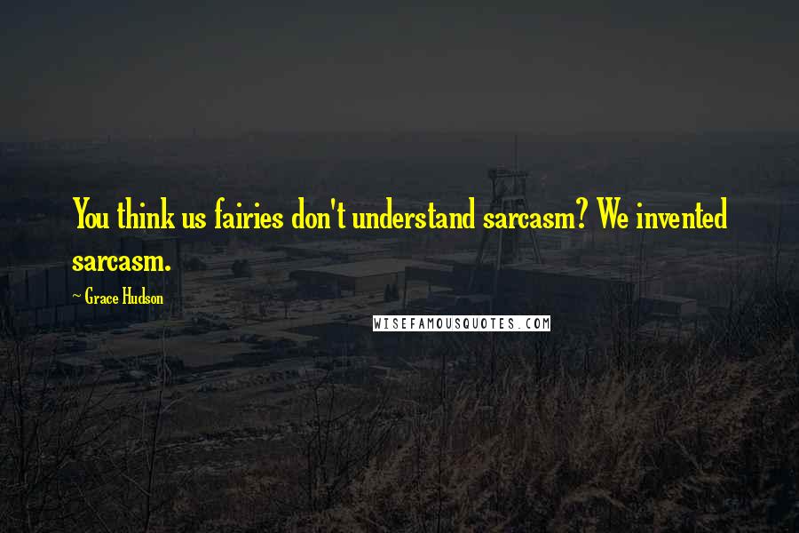 Grace Hudson quotes: You think us fairies don't understand sarcasm? We invented sarcasm.