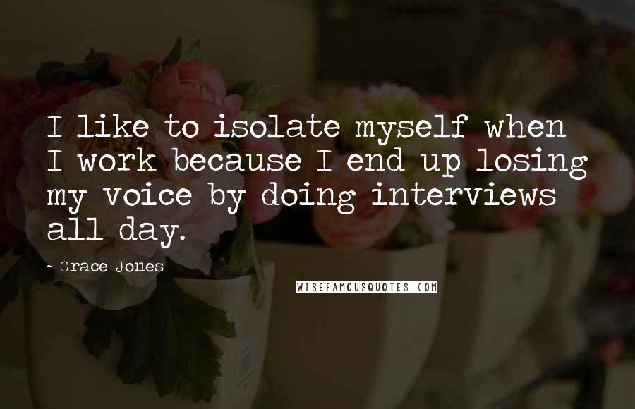 Grace Jones quotes: I like to isolate myself when I work because I end up losing my voice by doing interviews all day.