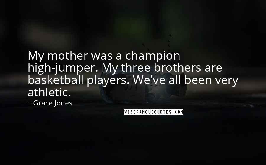 Grace Jones quotes: My mother was a champion high-jumper. My three brothers are basketball players. We've all been very athletic. Grace Jones quotes: My mother was a champion high-jumper. My three brothers are basketball players. We've all been very athletic.