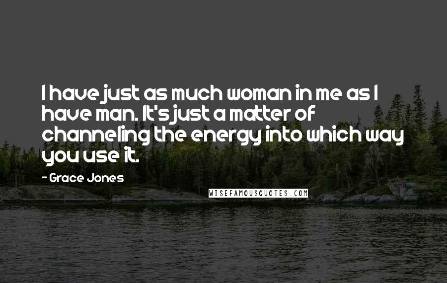 Grace Jones quotes: I have just as much woman in me as I have man. It's just a matter of channeling the energy into which way you use it. Grace Jones quotes: I have just as much woman in me as I have man. It's just a matter of channeling the energy into which way you use it.