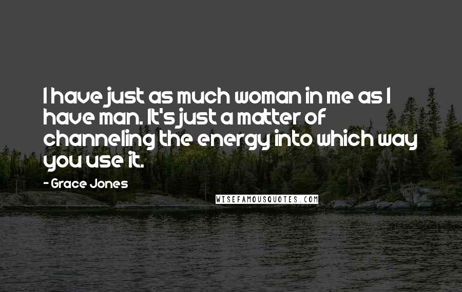 Grace Jones quotes: I have just as much woman in me as I have man. It's just a matter of channeling the energy into which way you use it.