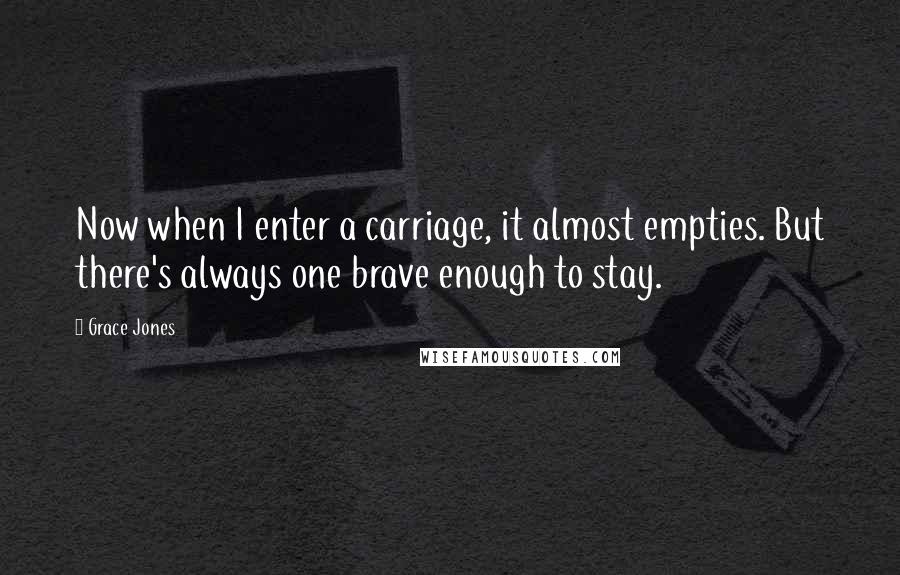 Grace Jones quotes: Now when I enter a carriage, it almost empties. But there's always one brave enough to stay.