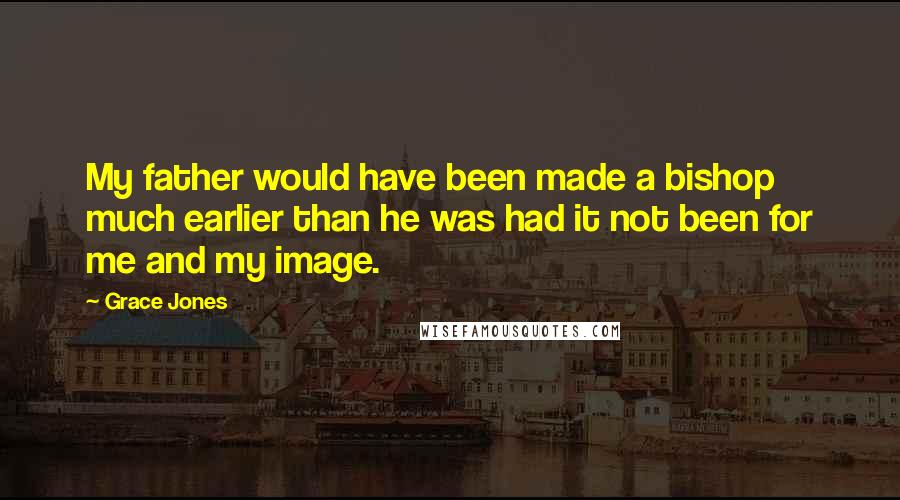 Grace Jones quotes: My father would have been made a bishop much earlier than he was had it not been for me and my image. Grace Jones quotes: My father would have been made a bishop much earlier than he was had it not been for me and my image.