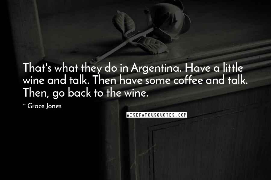 Grace Jones quotes: That's what they do in Argentina. Have a little wine and talk. Then have some coffee and talk. Then, go back to the wine. Grace Jones quotes: That's what they do in Argentina. Have a little wine and talk. Then have some coffee and talk. Then, go back to the wine.