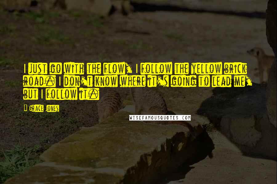 Grace Jones quotes: I just go with the flow, I follow the yellow brick road. I don't know where it's going to lead me, but I follow it. Grace Jones quotes: I just go with the flow, I follow the yellow brick road. I don't know where it's going to lead me, but I follow it.