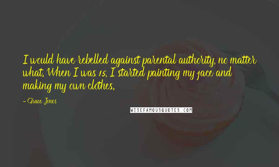 Grace Jones quotes: I would have rebelled against parental authority, no matter what. When I was 15, I started painting my face and making my own clothes. Grace Jones quotes: I would have rebelled against parental authority, no matter what. When I was 15, I started painting my face and making my own clothes.