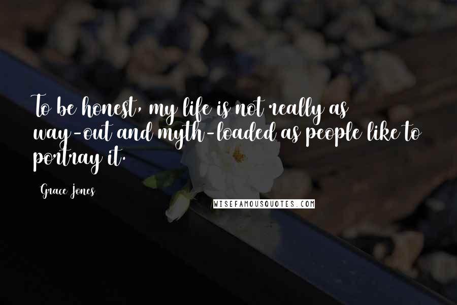 Grace Jones quotes: To be honest, my life is not really as way-out and myth-loaded as people like to portray it.