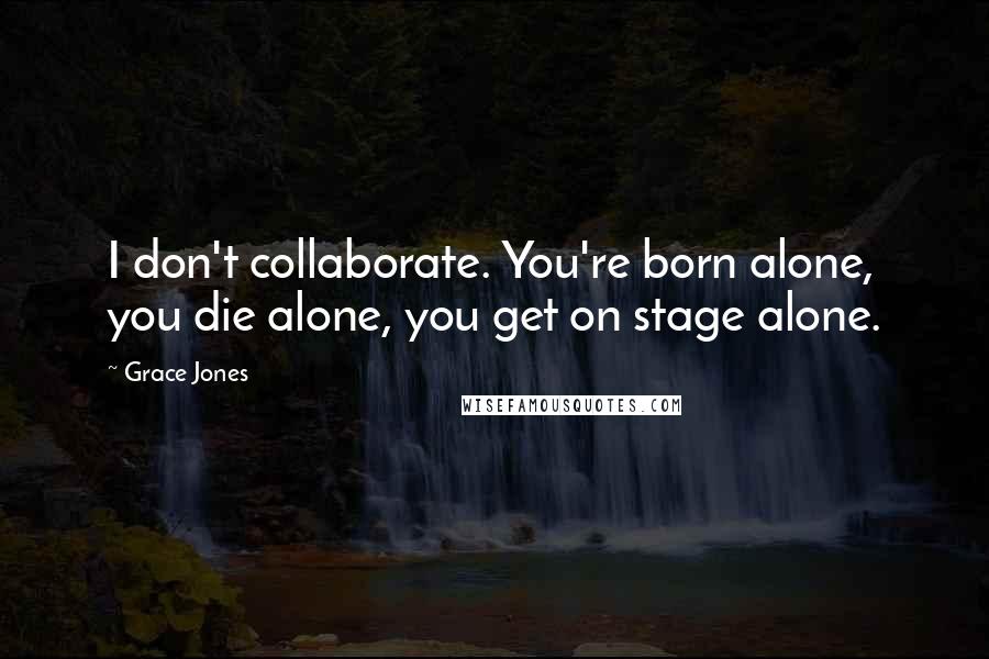 Grace Jones quotes: I don't collaborate. You're born alone, you die alone, you get on stage alone.