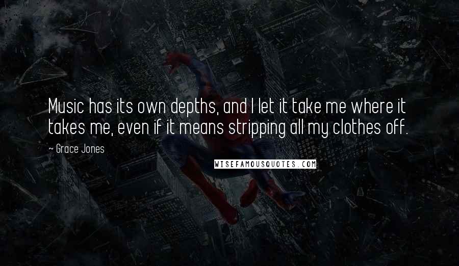 Grace Jones quotes: Music has its own depths, and I let it take me where it takes me, even if it means stripping all my clothes off.
