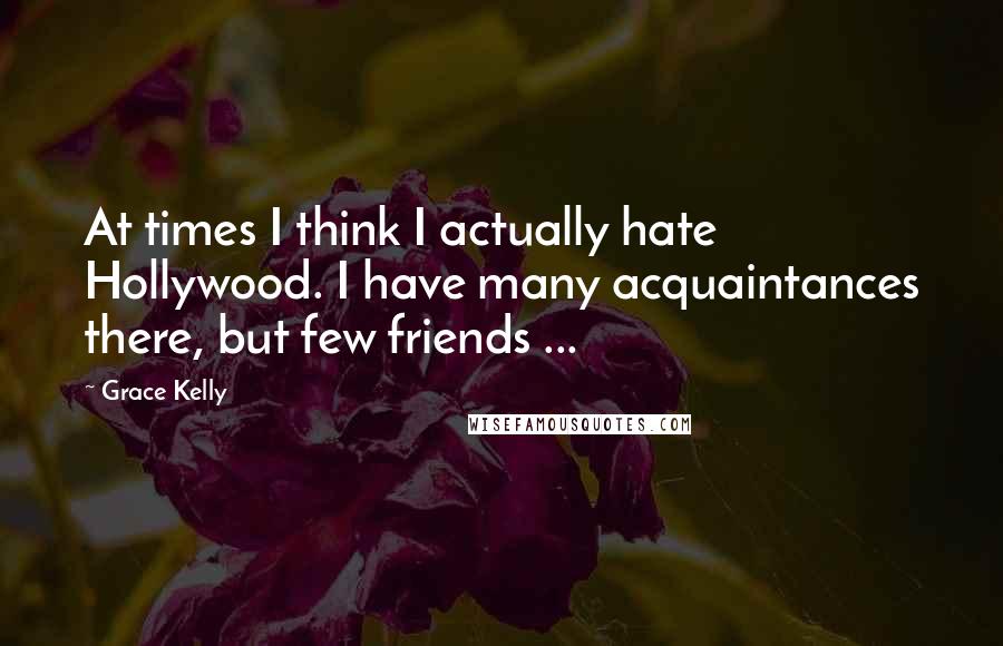 Grace Kelly quotes: At times I think I actually hate Hollywood. I have many acquaintances there, but few friends ...