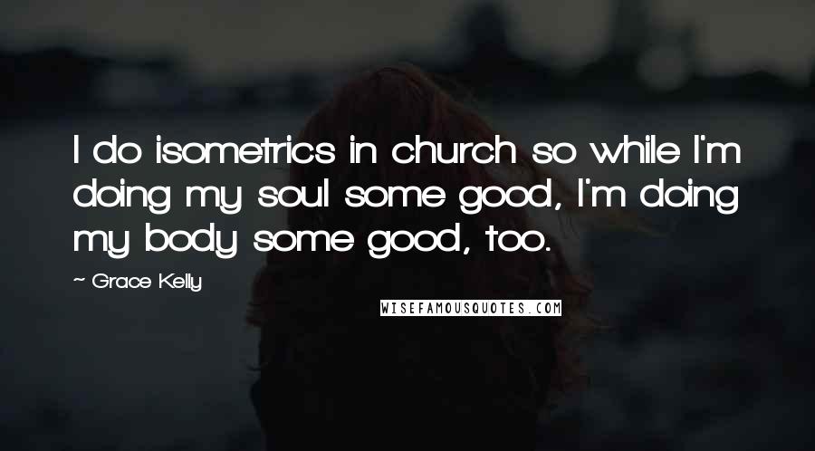 Grace Kelly quotes: I do isometrics in church so while I'm doing my soul some good, I'm doing my body some good, too.