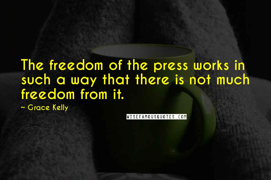 Grace Kelly quotes: The freedom of the press works in such a way that there is not much freedom from it.