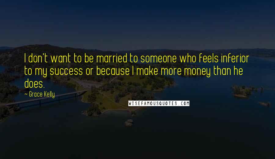 Grace Kelly quotes: I don't want to be married to someone who feels inferior to my success or because I make more money than he does. Grace Kelly quotes: I don't want to be married to someone who feels inferior to my success or because I make more money than he does.