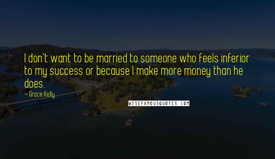 Grace Kelly quotes: I don't want to be married to someone who feels inferior to my success or because I make more money than he does.