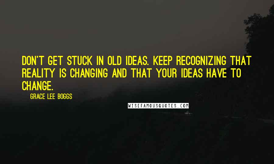 Grace Lee Boggs quotes: Don't get stuck in old ideas. Keep recognizing that reality is changing and that your ideas have to change. Grace Lee Boggs quotes: Don't get stuck in old ideas. Keep recognizing that reality is changing and that your ideas have to change.