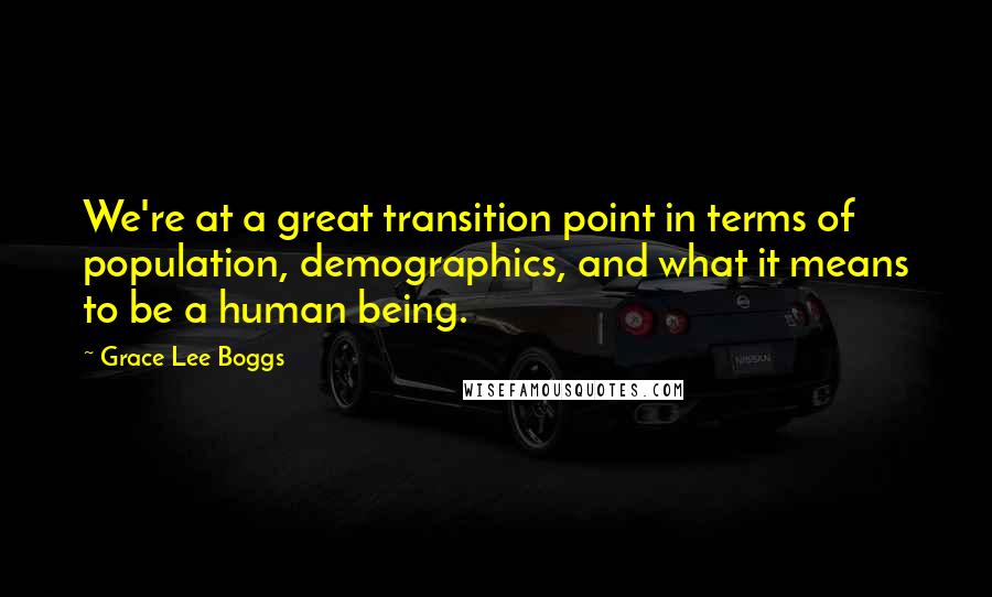 Grace Lee Boggs quotes: We're at a great transition point in terms of population, demographics, and what it means to be a human being. Grace Lee Boggs quotes: We're at a great transition point in terms of population, demographics, and what it means to be a human being.