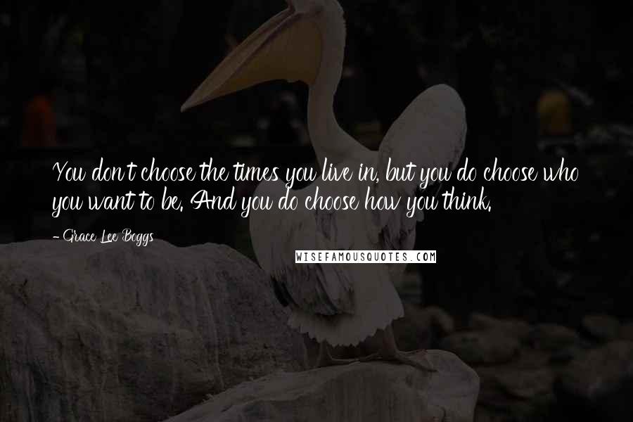 Grace Lee Boggs quotes: You don't choose the times you live in, but you do choose who you want to be. And you do choose how you think. Grace Lee Boggs quotes: You don't choose the times you live in, but you do choose who you want to be. And you do choose how you think.