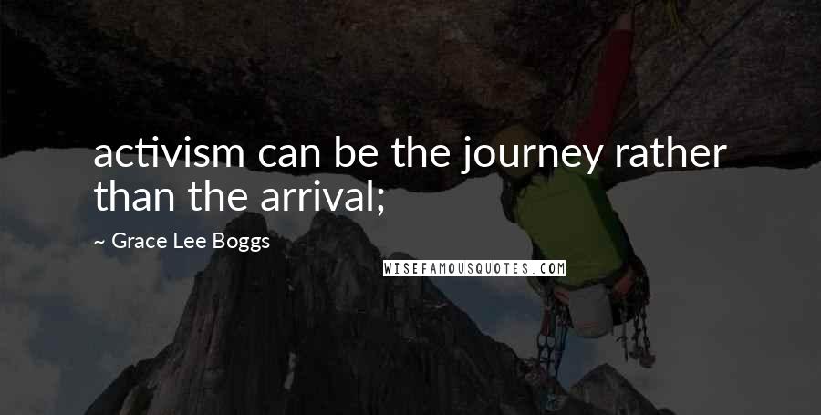 Grace Lee Boggs quotes: activism can be the journey rather than the arrival;
