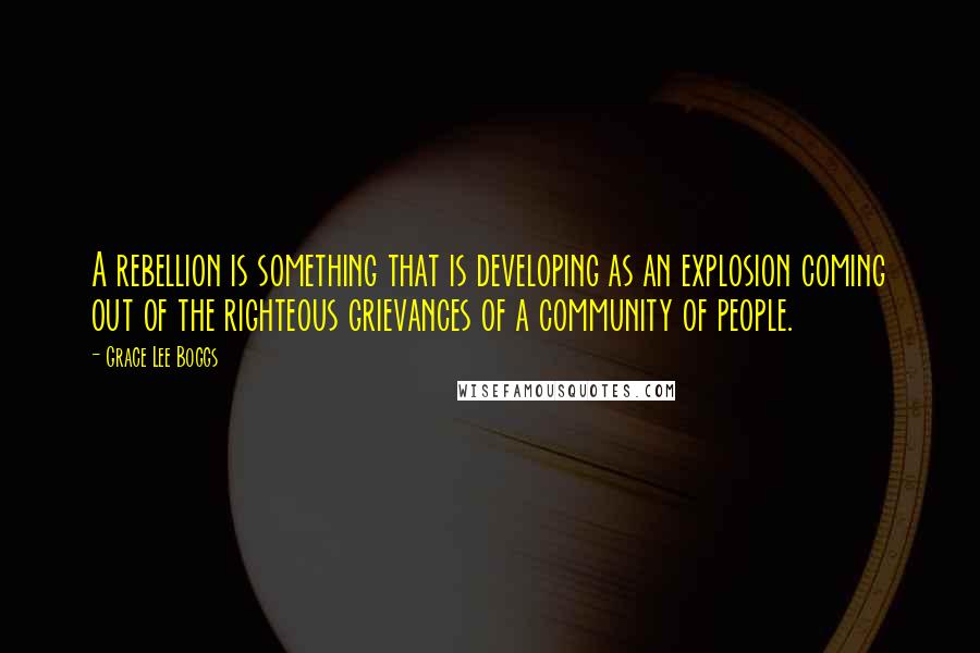 Grace Lee Boggs quotes: A rebellion is something that is developing as an explosion coming out of the righteous grievances of a community of people.