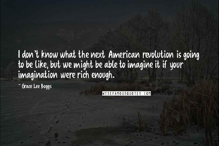Grace Lee Boggs quotes: I don't know what the next American revolution is going to be like, but we might be able to imagine it if your imagination were rich enough.