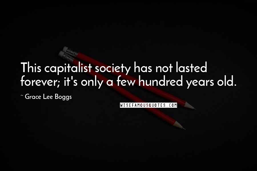 Grace Lee Boggs quotes: This capitalist society has not lasted forever; it's only a few hundred years old.