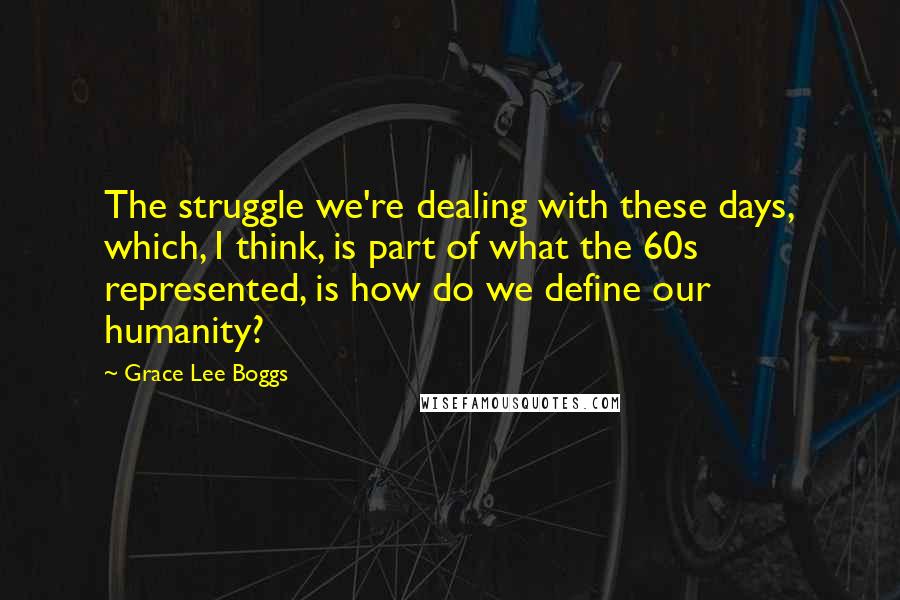 Grace Lee Boggs quotes: The struggle we're dealing with these days, which, I think, is part of what the 60s represented, is how do we define our humanity?
