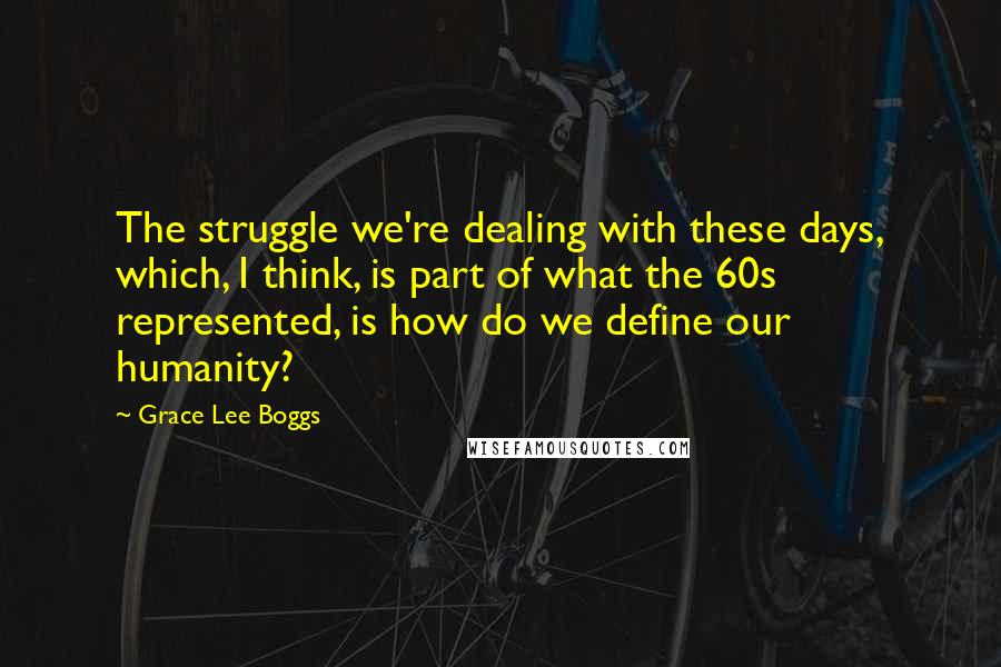 Grace Lee Boggs quotes: The struggle we're dealing with these days, which, I think, is part of what the 60s represented, is how do we define our humanity? Grace Lee Boggs quotes: The struggle we're dealing with these days, which, I think, is part of what the 60s represented, is how do we define our humanity?