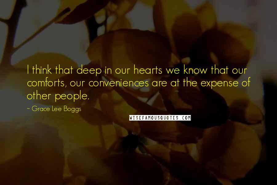 Grace Lee Boggs quotes: I think that deep in our hearts we know that our comforts, our conveniences are at the expense of other people.