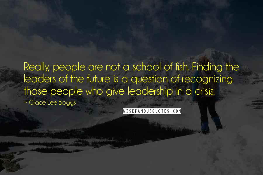 Grace Lee Boggs quotes: Really, people are not a school of fish. Finding the leaders of the future is a question of recognizing those people who give leadership in a crisis.