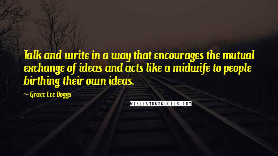 Grace Lee Boggs quotes: Talk and write in a way that encourages the mutual exchange of ideas and acts like a midwife to people birthing their own ideas.