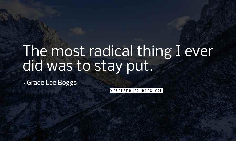 Grace Lee Boggs quotes: The most radical thing I ever did was to stay put.