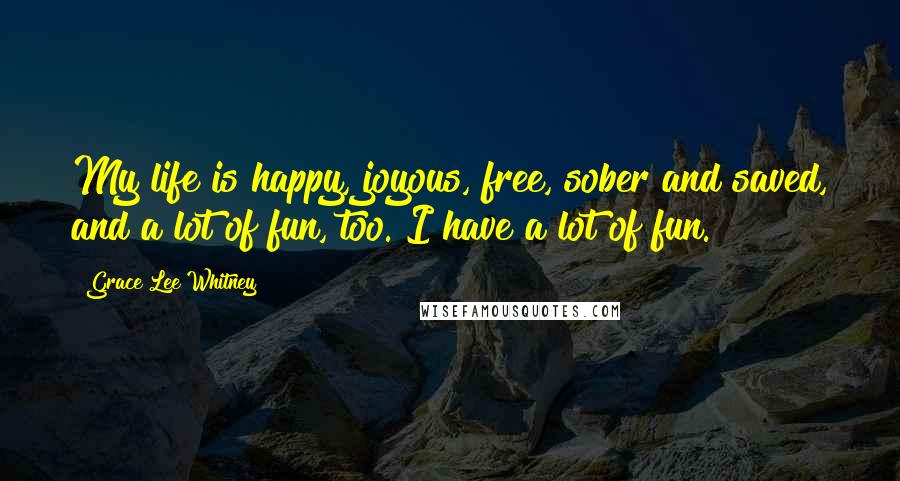 Grace Lee Whitney quotes: My life is happy, joyous, free, sober and saved, and a lot of fun, too. I have a lot of fun.