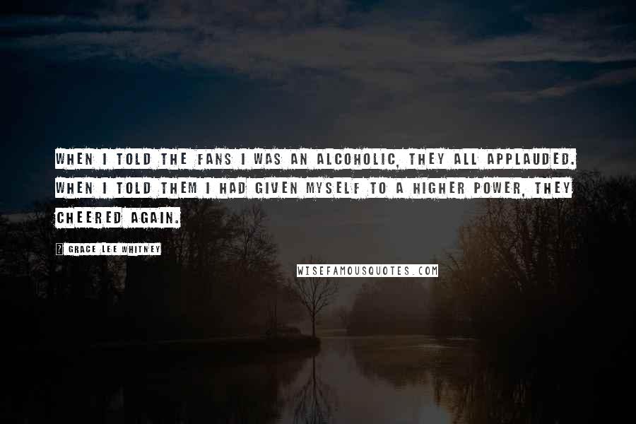 Grace Lee Whitney quotes: When I told the fans I was an alcoholic, they all applauded. When I told them I had given myself to a higher power, they cheered again.