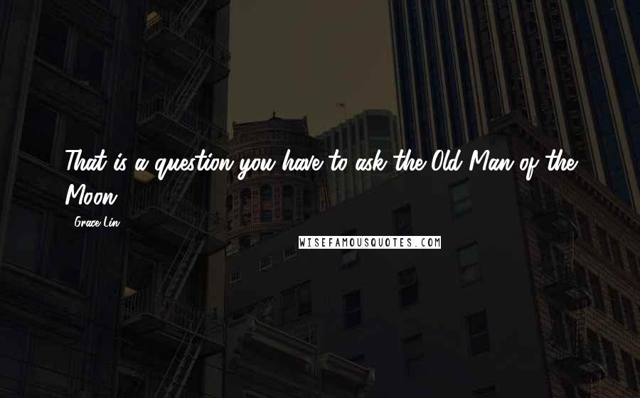 Grace Lin quotes: That is a question you have to ask the Old Man of the Moon.