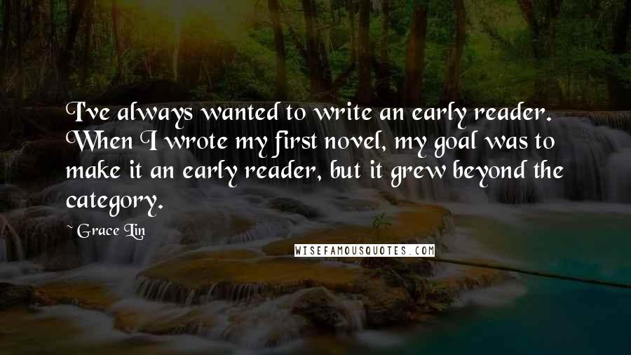 Grace Lin quotes: I've always wanted to write an early reader. When I wrote my first novel, my goal was to make it an early reader, but it grew beyond the category.