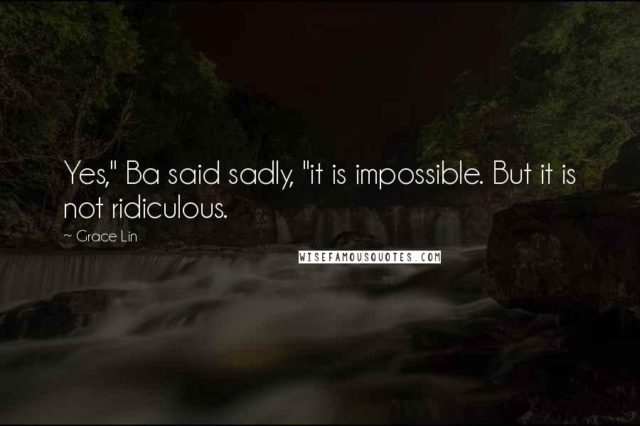 Grace Lin quotes: Yes," Ba said sadly, "it is impossible. But it is not ridiculous. Grace Lin quotes: Yes," Ba said sadly, "it is impossible. But it is not ridiculous.