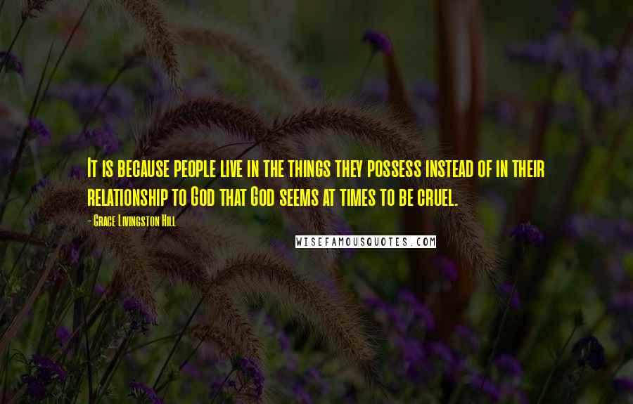 Grace Livingston Hill quotes: It is because people live in the things they possess instead of in their relationship to God that God seems at times to be cruel.