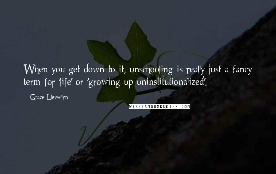 Grace Llewellyn quotes: When you get down to it, unschooling is really just a fancy term for 'life' or 'growing up uninstitutionalized'.