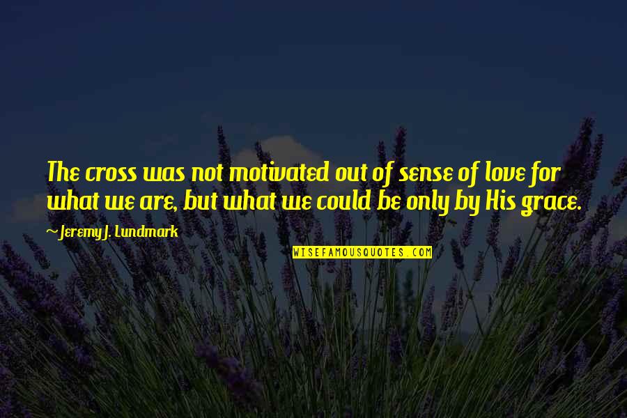 Grace Love Quotes By Jeremy J. Lundmark: The cross was not motivated out of sense