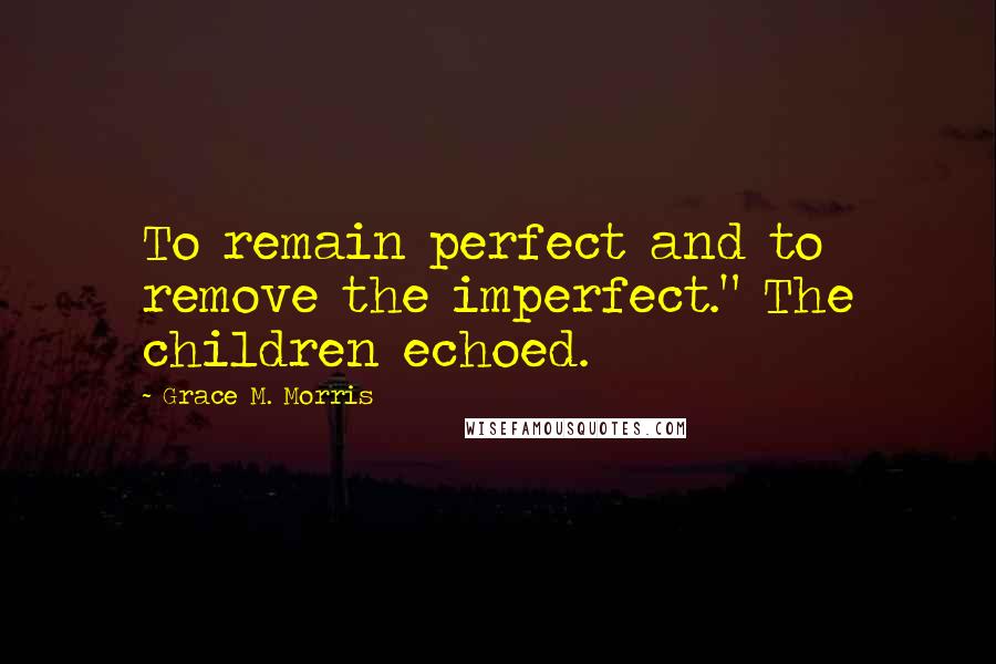 Grace M. Morris quotes: To remain perfect and to remove the imperfect." The children echoed.