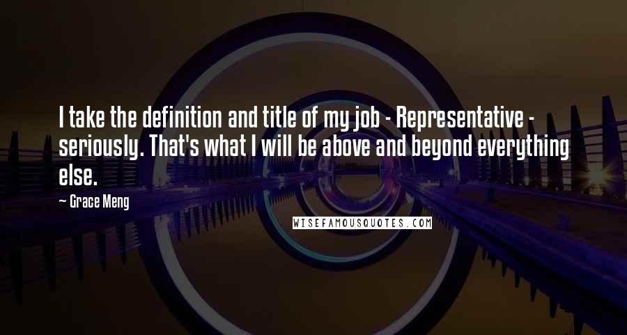 Grace Meng quotes: I take the definition and title of my job - Representative - seriously. That's what I will be above and beyond everything else.