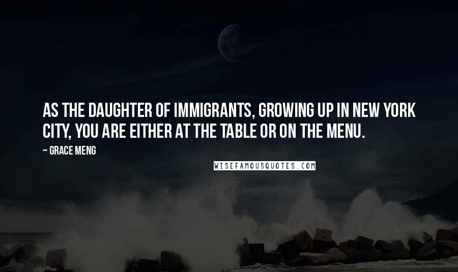 Grace Meng quotes: As the daughter of immigrants, growing up in New York City, you are either at the table or on the menu.