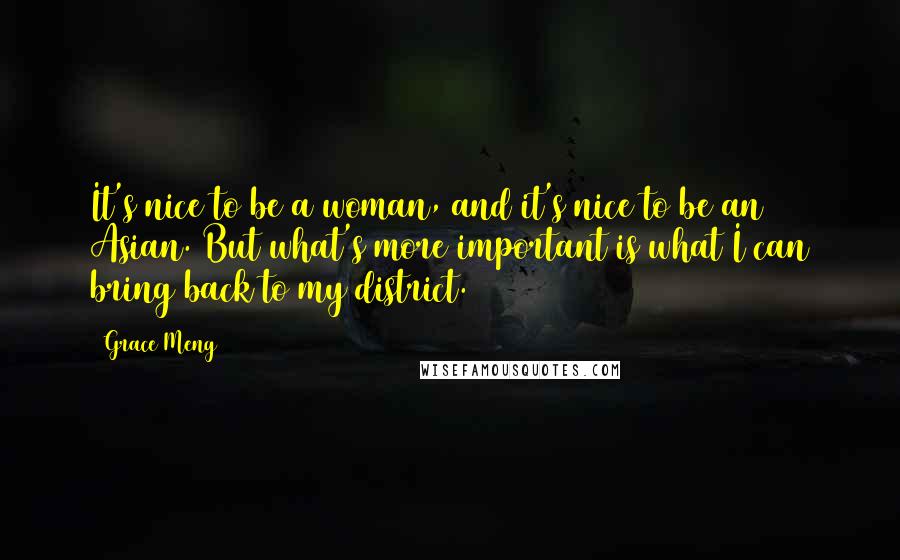 Grace Meng quotes: It's nice to be a woman, and it's nice to be an Asian. But what's more important is what I can bring back to my district.