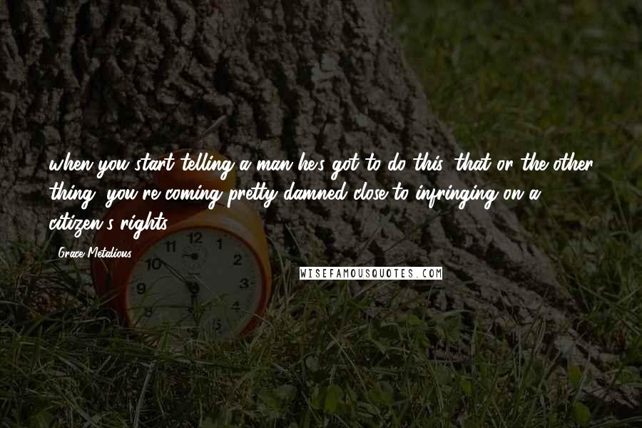 Grace Metalious quotes: when you start telling a man he's got to do this, that or the other thing, you're coming pretty damned close to infringing on a citizen's rights.