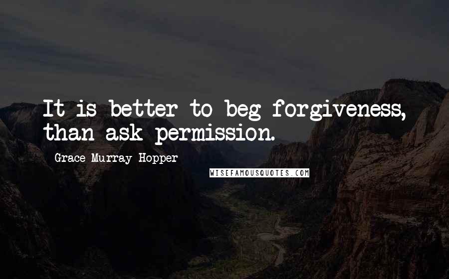 Grace Murray Hopper quotes: It is better to beg forgiveness, than ask permission.